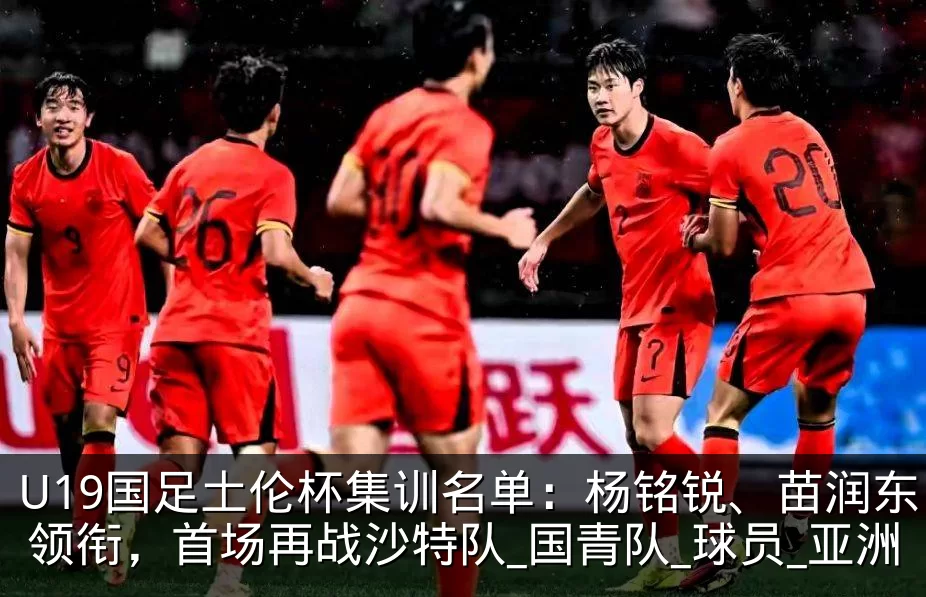 U19国足土伦杯集训名单:杨铭锐、苗润东领衔,首场再战沙特队_国青队_球员_亚洲